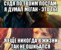 судя по твоим постам, я думал меган - это ты я еще никогда в жизни так не ошибался