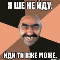 я ше не йду. йди ти вже може.