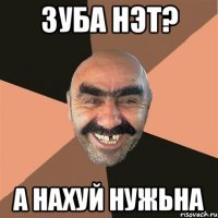 зуба нэт? а нахуй нужьна