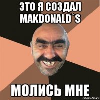 это я создал makdonald`s молись мне