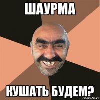 шаурма кушать будем?