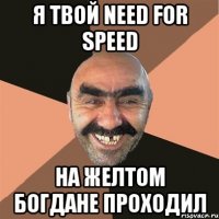 я твой need for speed на желтом богдане проходил