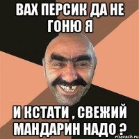 вах персик да не гоню я и кстати , свежий мандарин надо ?