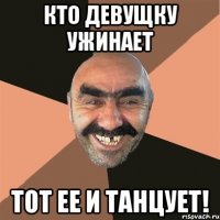 кто девущку ужинает тот ее и танцует!