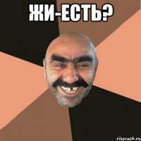 жи-есть? 