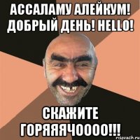 ассаламу алейкум! добрый день! hello! скажите горяяячоооо!!!