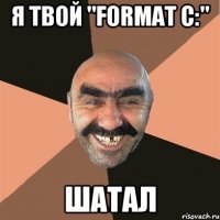 я твой "format c:" шатал