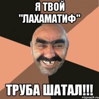 я твой "лахаматиф" труба шатал!!!