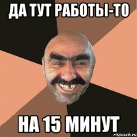 да тут работы-то на 15 минут