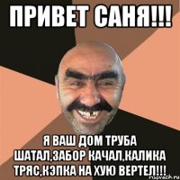 привет саня!!! я ваш дом труба шатал,забор качал,калика тряс,кэпка на хую вертел!!!