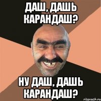 даш, дашь карандаш? ну даш, дашь карандаш?