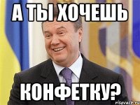 а ты хочешь конфетку?