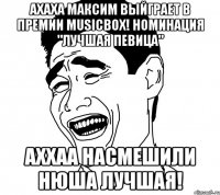 ахаха максим выйграет в премии musicbox! номинация "лучшая певица" аххаа насмешили нюша лучшая!