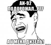 аи-92 подорожал...pff а у меня дизель!