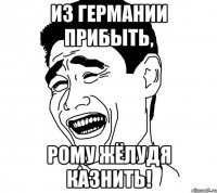 из германии прибыть, рому жёлудя казнить!