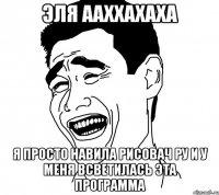 эля ааххахаха я просто навила рисовач ру и у меня всветилась эта программа
