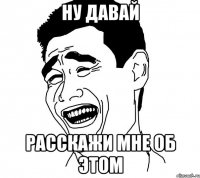ну давай расскажи мне об этом