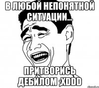 в любой непонятной ситуации... притворись дебилом ;хddd