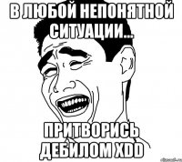 в любой непонятной ситуации... притворись дебилом хdd