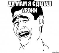 да мам я сделал уроки 