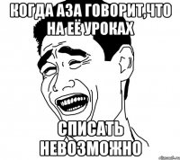 когда аза говорит,что на её уроках списать невозможно