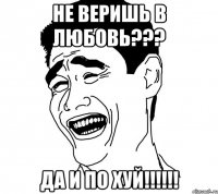 не веришь в любовь??? да и по хуй!!!