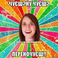 чуєш?ну чуєш? переночуєш!!