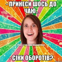 - принеси шось до чаю.. - сіки оборотів?