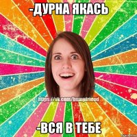 -дурна якась -вся в тебе