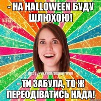 - на halloween буду шлюхою! - ти забула, то ж переодіватись нада!