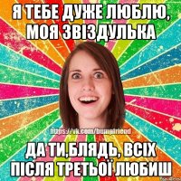 я тебе дуже люблю, моя звіздулька да ти,блядь, всіх після третьої любиш