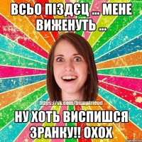 всьо піздєц ... мене виженуть ... ну хоть виспишся зранку!! охох