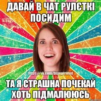 давай в чат рулєткі посидим та я страшна почекай хоть підмалююсь