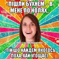 -пішли бухнем. - в мене по нолях.. - тій шо найдем якогось лоха, хай угощає)