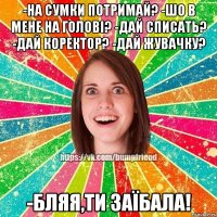 -на сумки потримай? -шо в мене на голові? -дай списать? -дай коректор? -дай жувачку? -бляя,ти заїбала!