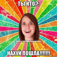 ты кто?: нахуй пошла!!!