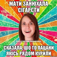 мати занюхала сігарєти сказала, шо то пацани якісь рядом курили