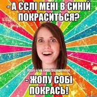 - а єслі мені в синій покраситься? - жопу собі покрась!