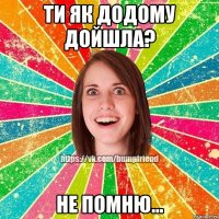 ти як додому дойшла? не помню...