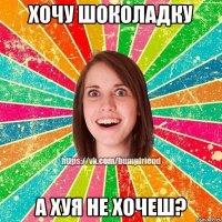 хочу шоколадку а хуя не хочеш?