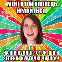 -мені отой хлопець нравиться на пів вулиці: -отой, шо в зеленій курточкі чи шо?!