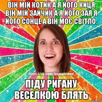 він мій котик а я його киця він мій зайчик а я його зая я його сонце а він моє світло. піду ригану веселкою блять