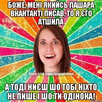 боже, мені якийсь лашара вкантакті писав, то я єго атшила а тоді ниєш шо тобі ніхто не пише і шо ти одінока!