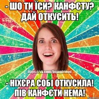 - шо ти їси? канфєту? дай откусить! - ніхєра собі откусила! пів канфєти нема!