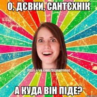 о, дєвки, сантєхнік а куда він піде?