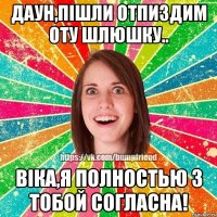 даун,пішли отпиздим оту шлюшку.. віка,я полностью з тобой согласна!