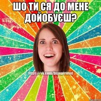 шо ти ся до мене дойобуєш? 