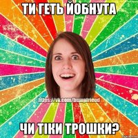 ти геть йобнута чи тіки трошки?