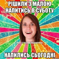 рішили з малою напитись в суботу напились сьогодні