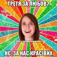 третя за любов? нє..за нас красівих